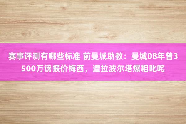 赛事评测有哪些标准 前曼城助教：曼城08年曾3500万镑报价梅西，遭拉波尔塔爆粗叱咤