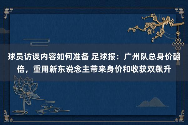 球员访谈内容如何准备 足球报：广州队总身价翻倍，重用新东说念主带来身价和收获双飙升