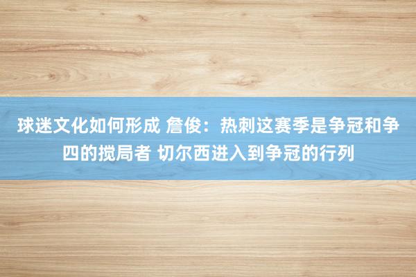 球迷文化如何形成 詹俊：热刺这赛季是争冠和争四的搅局者 切尔西进入到争冠的行列