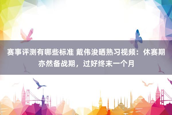 赛事评测有哪些标准 戴伟浚晒熟习视频：休赛期亦然备战期，过好终末一个月