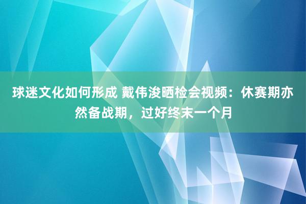 球迷文化如何形成 戴伟浚晒检会视频：休赛期亦然备战期，过好终末一个月