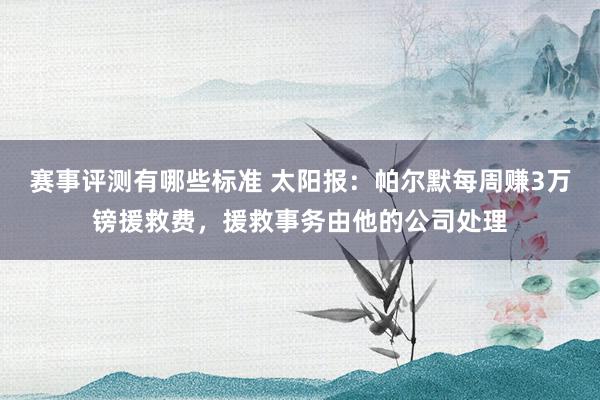 赛事评测有哪些标准 太阳报：帕尔默每周赚3万镑援救费，援救事务由他的公司处理