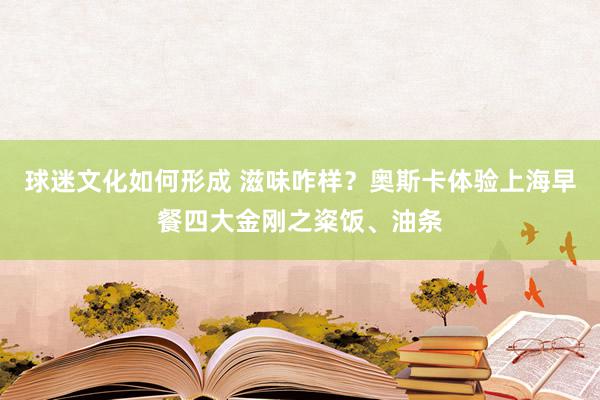 球迷文化如何形成 滋味咋样？奥斯卡体验上海早餐四大金刚之粢饭、油条