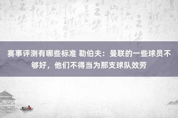 赛事评测有哪些标准 勒伯夫：曼联的一些球员不够好，他们不得当为那支球队效劳