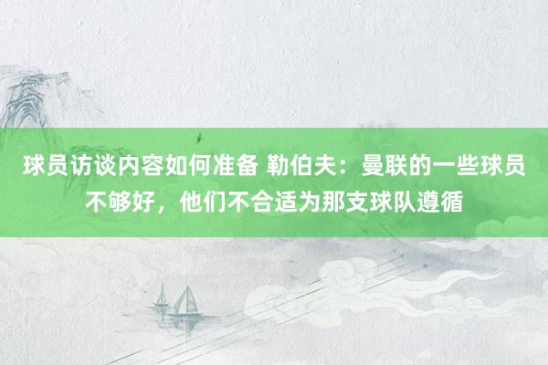 球员访谈内容如何准备 勒伯夫：曼联的一些球员不够好，他们不合适为那支球队遵循