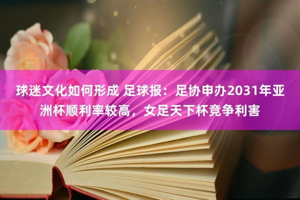 球迷文化如何形成 足球报：足协申办2031年亚洲杯顺利率较高，女足天下杯竞争利害