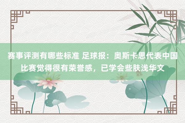 赛事评测有哪些标准 足球报：奥斯卡思代表中国比赛觉得很有荣誉感，已学会些肤浅华文