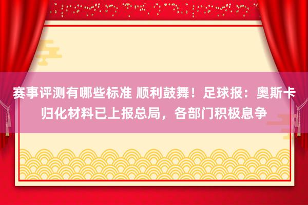 赛事评测有哪些标准 顺利鼓舞！足球报：奥斯卡归化材料已上报总局，各部门积极息争