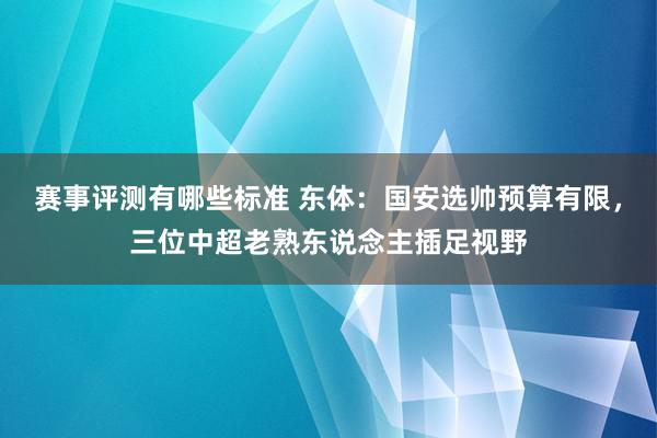 赛事评测有哪些标准 东体：国安选帅预算有限，三位中超老熟东说念主插足视野