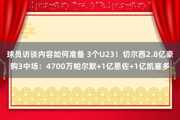 球员访谈内容如何准备 3个U23！切尔西2.8亿豪购3中场：4700万帕尔默+1亿恩佐+1亿凯塞多