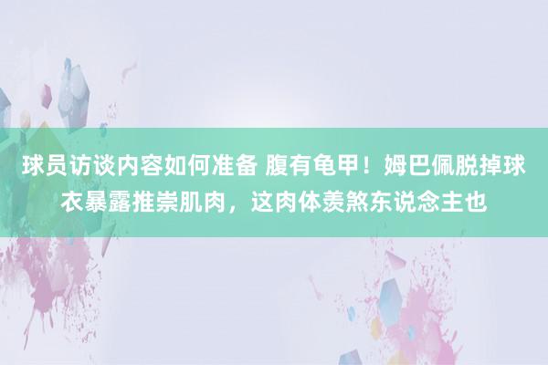 球员访谈内容如何准备 腹有龟甲！姆巴佩脱掉球衣暴露推崇肌肉，这肉体羡煞东说念主也