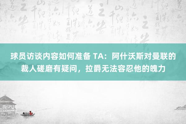 球员访谈内容如何准备 TA：阿什沃斯对曼联的裁人磋磨有疑问，拉爵无法容忍他的魄力