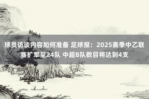 球员访谈内容如何准备 足球报：2025赛季中乙联赛扩军至24队 中超B队数目将达到4支