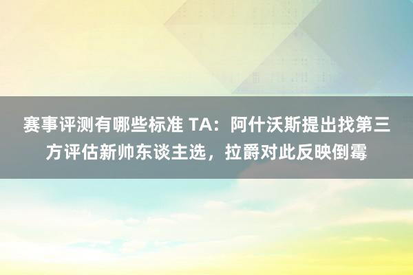 赛事评测有哪些标准 TA：阿什沃斯提出找第三方评估新帅东谈主选，拉爵对此反映倒霉