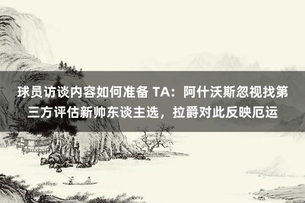 球员访谈内容如何准备 TA：阿什沃斯忽视找第三方评估新帅东谈主选，拉爵对此反映厄运