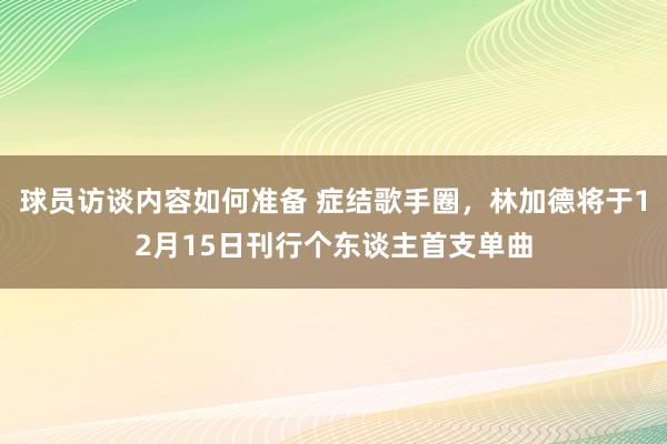 球员访谈内容如何准备 症结歌手圈，林加德将于12月15日刊行个东谈主首支单曲