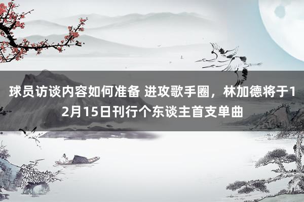 球员访谈内容如何准备 进攻歌手圈，林加德将于12月15日刊行个东谈主首支单曲