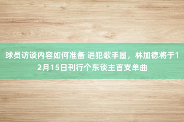 球员访谈内容如何准备 进犯歌手圈，林加德将于12月15日刊行个东谈主首支单曲