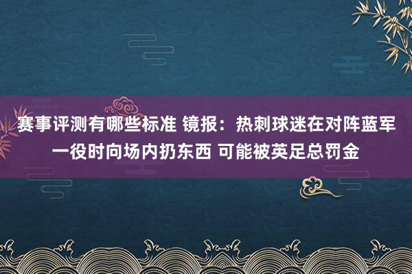 赛事评测有哪些标准 镜报：热刺球迷在对阵蓝军一役时向场内扔东西 可能被英足总罚金