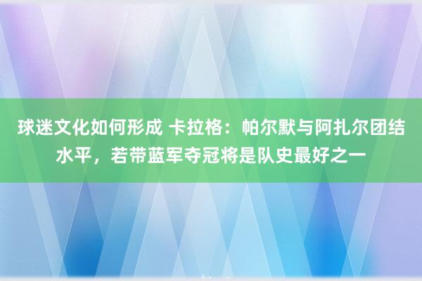 球迷文化如何形成 卡拉格：帕尔默与阿扎尔团结水平，若带蓝军夺冠将是队史最好之一