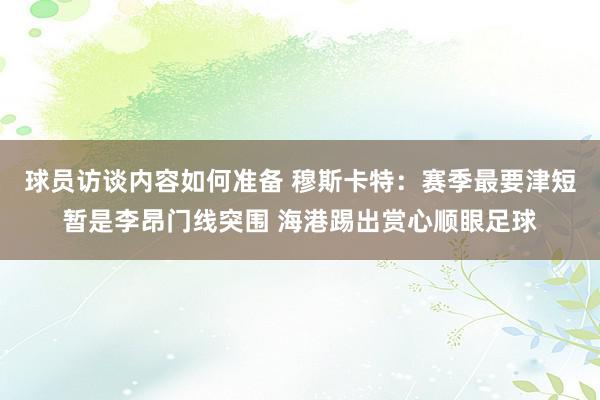 球员访谈内容如何准备 穆斯卡特：赛季最要津短暂是李昂门线突围 海港踢出赏心顺眼足球