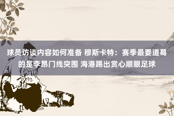 球员访谈内容如何准备 穆斯卡特：赛季最要道蓦的是李昂门线突围 海港踢出赏心顺眼足球