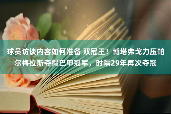 球员访谈内容如何准备 双冠王！博塔弗戈力压帕尔梅拉斯夺得巴甲冠军，时隔29年再次夺冠