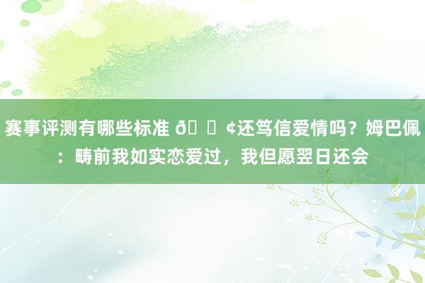 赛事评测有哪些标准 🐢还笃信爱情吗？姆巴佩：畴前我如实恋爱过，我但愿翌日还会