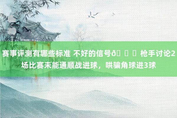 赛事评测有哪些标准 不好的信号😕枪手讨论2场比赛未能通顺战进球，哄骗角球进3球