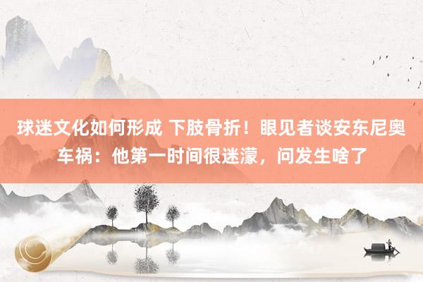 球迷文化如何形成 下肢骨折！眼见者谈安东尼奥车祸：他第一时间很迷濛，问发生啥了