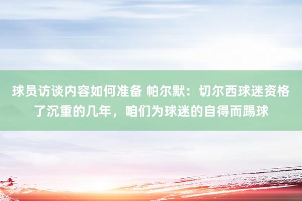 球员访谈内容如何准备 帕尔默：切尔西球迷资格了沉重的几年，咱们为球迷的自得而踢球