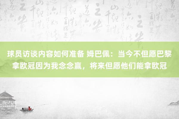 球员访谈内容如何准备 姆巴佩：当今不但愿巴黎拿欧冠因为我念念赢，将来但愿他们能拿欧冠