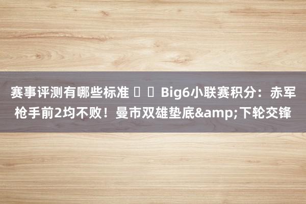 赛事评测有哪些标准 ⚔️Big6小联赛积分：赤军枪手前2均不败！曼市双雄垫底&下轮交锋