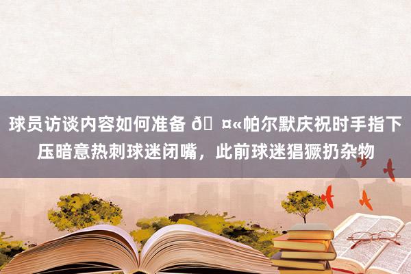 球员访谈内容如何准备 🤫帕尔默庆祝时手指下压暗意热刺球迷闭嘴，此前球迷猖獗扔杂物