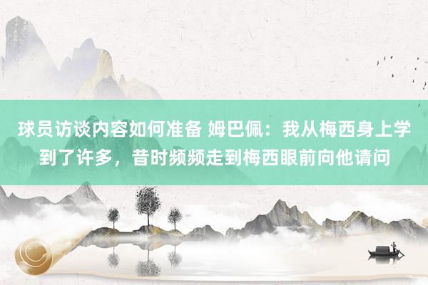 球员访谈内容如何准备 姆巴佩：我从梅西身上学到了许多，昔时频频走到梅西眼前向他请问