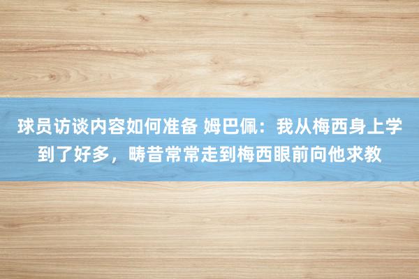 球员访谈内容如何准备 姆巴佩：我从梅西身上学到了好多，畴昔常常走到梅西眼前向他求教