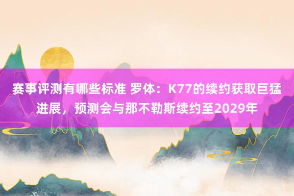 赛事评测有哪些标准 罗体：K77的续约获取巨猛进展，预测会与那不勒斯续约至2029年