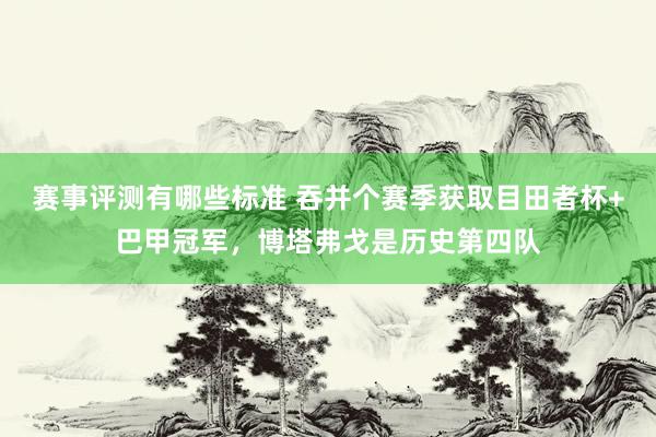 赛事评测有哪些标准 吞并个赛季获取目田者杯+巴甲冠军，博塔弗戈是历史第四队