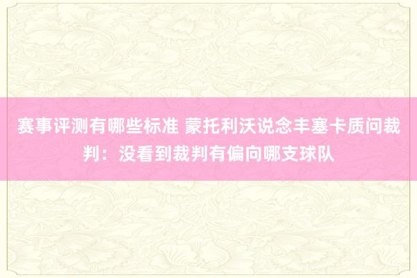 赛事评测有哪些标准 蒙托利沃说念丰塞卡质问裁判：没看到裁判有偏向哪支球队