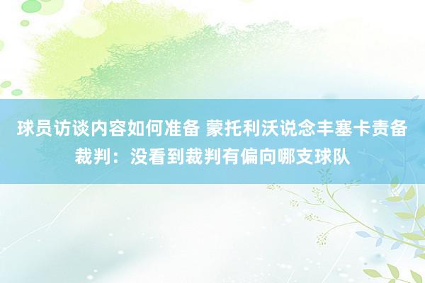 球员访谈内容如何准备 蒙托利沃说念丰塞卡责备裁判：没看到裁判有偏向哪支球队