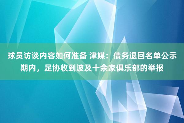 球员访谈内容如何准备 津媒：债务退回名单公示期内，足协收到波及十余家俱乐部的举报