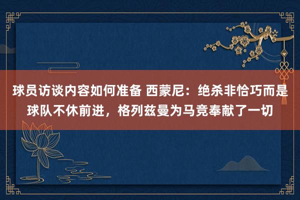 球员访谈内容如何准备 西蒙尼：绝杀非恰巧而是球队不休前进，格列兹曼为马竞奉献了一切