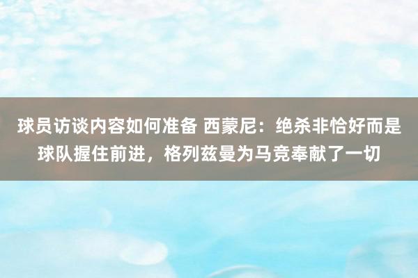 球员访谈内容如何准备 西蒙尼：绝杀非恰好而是球队握住前进，格列兹曼为马竞奉献了一切