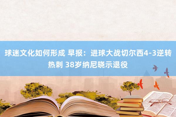 球迷文化如何形成 早报：进球大战切尔西4-3逆转热刺 38岁纳尼晓示退役