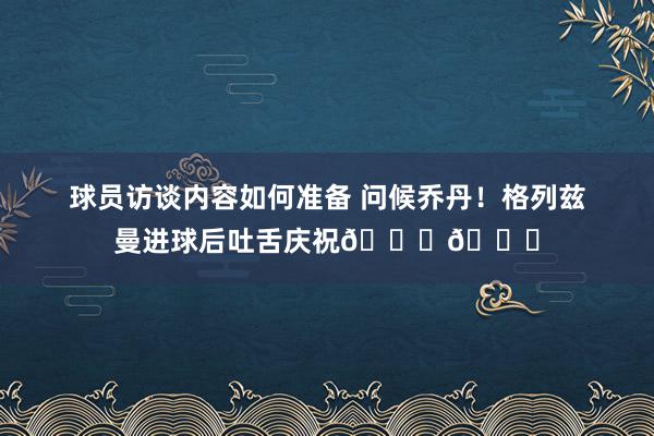 球员访谈内容如何准备 问候乔丹！格列兹曼进球后吐舌庆祝🐐👅