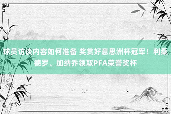 球员访谈内容如何准备 奖赏好意思洲杯冠军！利桑德罗、加纳乔领取PFA荣誉奖杯