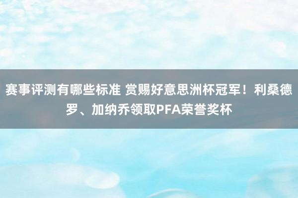 赛事评测有哪些标准 赏赐好意思洲杯冠军！利桑德罗、加纳乔领取PFA荣誉奖杯