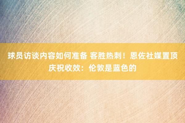 球员访谈内容如何准备 客胜热刺！恩佐社媒置顶庆祝收效：伦敦是蓝色的