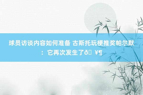 球员访谈内容如何准备 古斯托玩梗推奖帕尔默：它再次发生了🥶