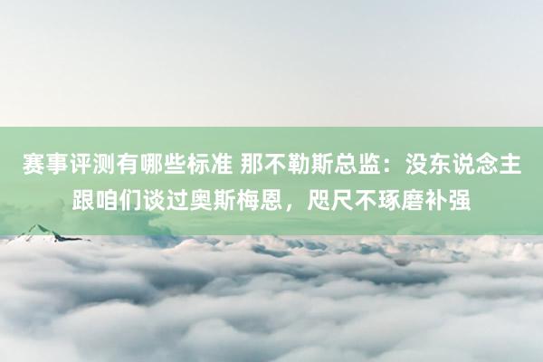 赛事评测有哪些标准 那不勒斯总监：没东说念主跟咱们谈过奥斯梅恩，咫尺不琢磨补强